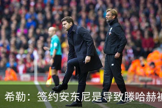 希勒：签约安东尼是导致滕哈赫被解雇的原因之一
