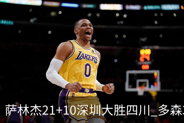 萨林杰21+10深圳大胜四川 多森33分宁波克天津